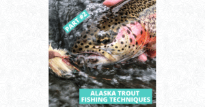 Alaska Trout Fishing Techniques Part #2 - Featured Image 1200 x 628.png